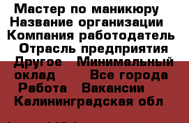 Мастер по маникюру › Название организации ­ Компания-работодатель › Отрасль предприятия ­ Другое › Минимальный оклад ­ 1 - Все города Работа » Вакансии   . Калининградская обл.